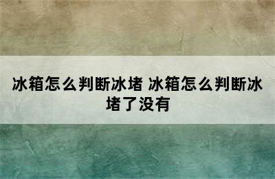 冰箱怎么判断冰堵 冰箱怎么判断冰堵了没有